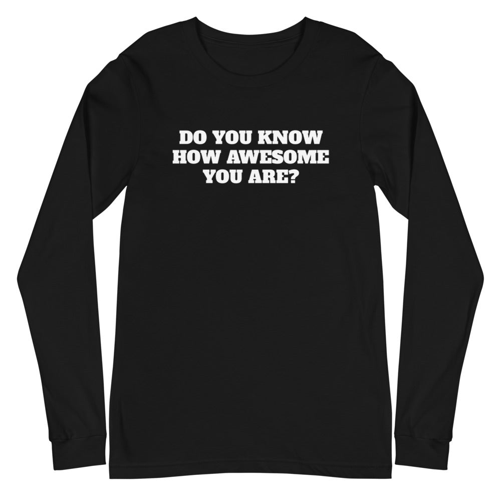 DO YOU KNOW HOW AWESOME YOU ARE? Unisex Long Sleeve Tee
