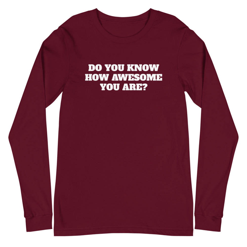DO YOU KNOW HOW AWESOME YOU ARE? Unisex Long Sleeve Tee